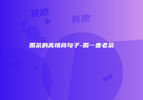 喝茶的高情商句子-喝一壶老茶
