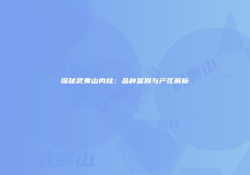 探秘武夷山肉桂：品种鉴别与产区解析