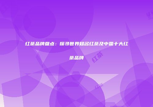 红茶品牌盘点：探寻世界知名红茶及中国十大红茶品牌