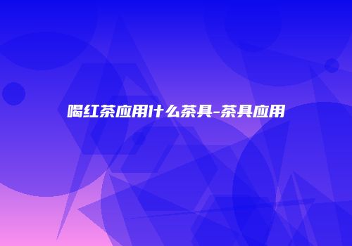 喝红茶应用什么茶具-茶具应用