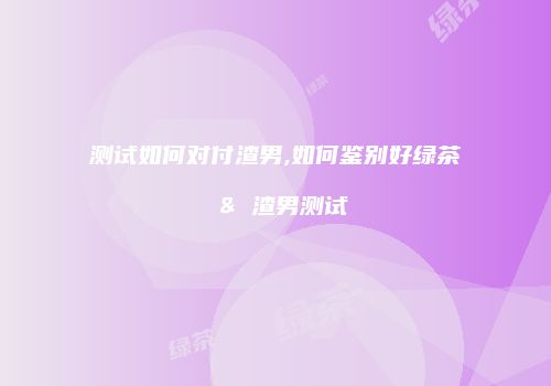 测试如何对付渣男,如何鉴别好绿茶 & 渣男测试