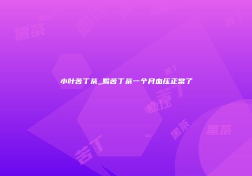 小叶苦丁茶_喝苦丁茶一个月血压正常了