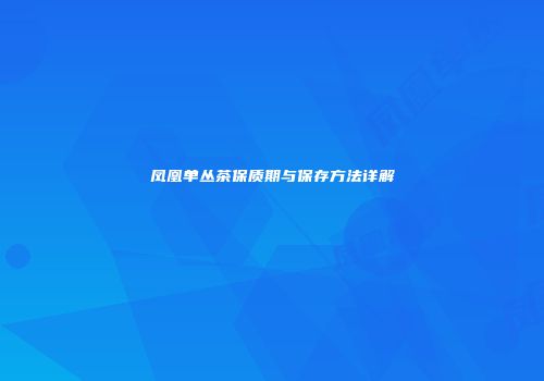 凤凰单丛茶保质期与保存方法详解