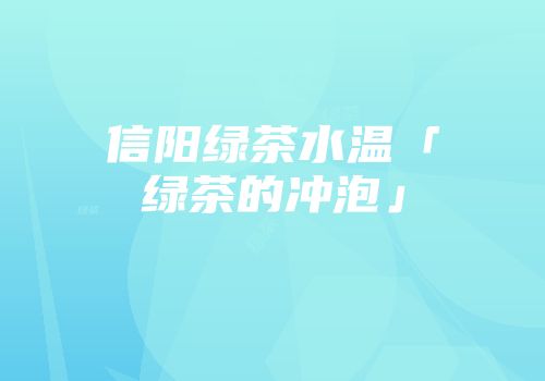 信阳绿茶水温「绿茶的冲泡」