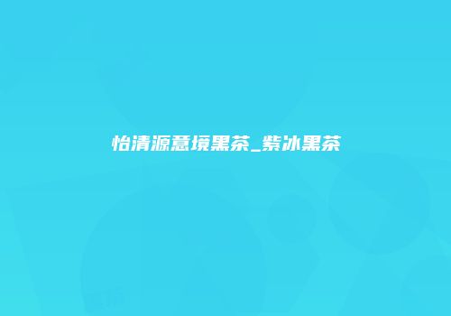 怡清源意境黑茶_紫冰黑茶