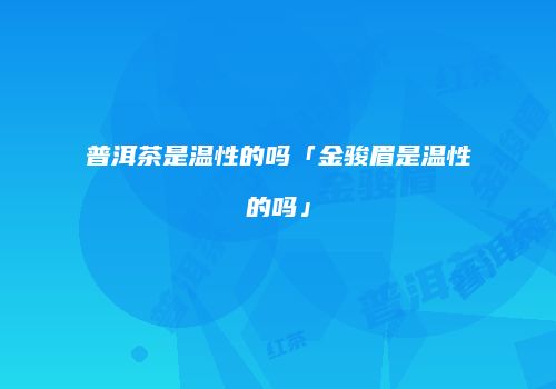 普洱茶是温性的吗「金骏眉是温性的吗」