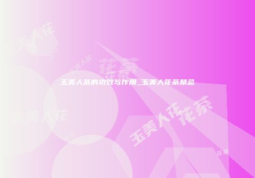 玉美人茶的功效与作用_玉美人花茶禁忌