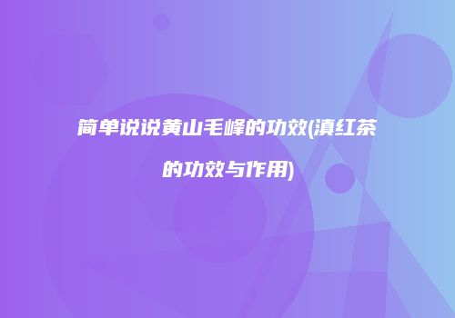 简单说说黄山毛峰的功效(滇红茶的功效与作用)