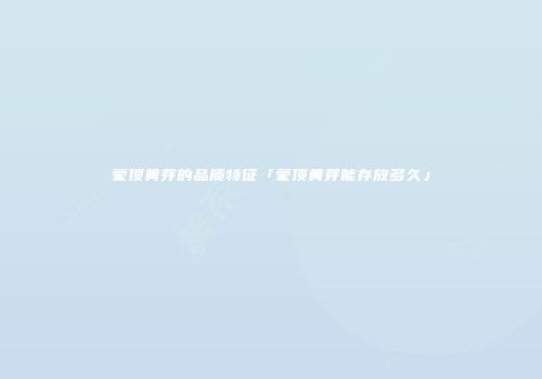蒙顶黄芽的品质特征「蒙顶黄芽能存放多久」