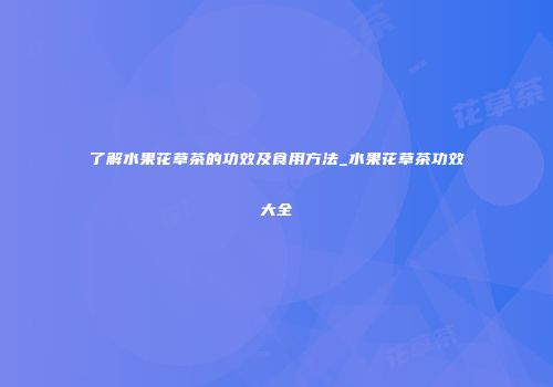 了解水果花草茶的功效及食用方法_水果花草茶功效大全