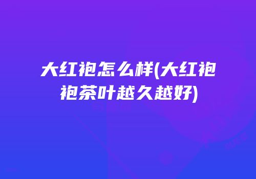 大红袍怎么样(大红袍袍茶叶越久越好)