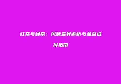 红茶与绿茶：风味差异解析与品茗选择指南