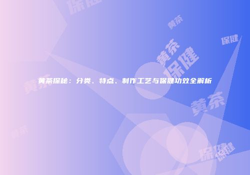 黄茶探秘：分类、特点、制作工艺与保健功效全解析