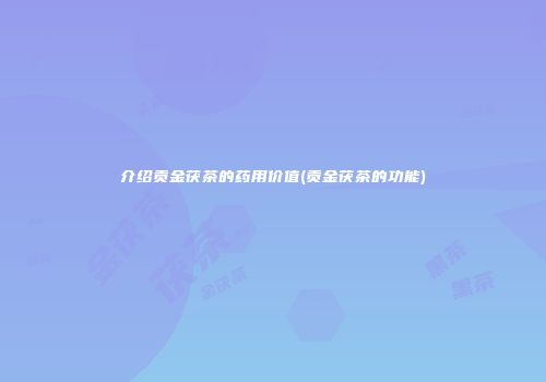 介绍贡金茯茶的药用价值(贡金茯茶的功能)