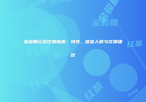 金骏眉红茶饮用指南：特性、适宜人群与饮用建议