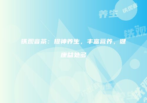 铁观音茶：提神养生，丰富营养，健康益处多