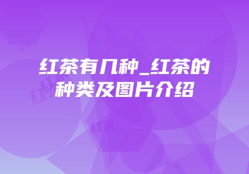 红茶有几种_红茶的种类及图片介绍