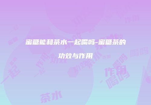 蜜糖能和茶水一起喝吗-蜜糖茶的功效与作用