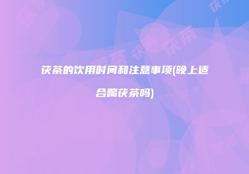 茯茶的饮用时间和注意事项(晚上适合喝茯茶吗)