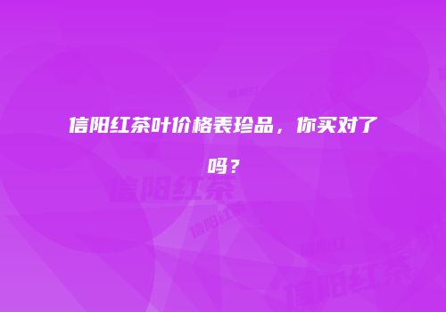 信阳红茶叶价格表珍品，你买对了吗？