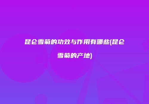 昆仑雪菊的功效与作用有哪些(昆仑雪菊的产地)