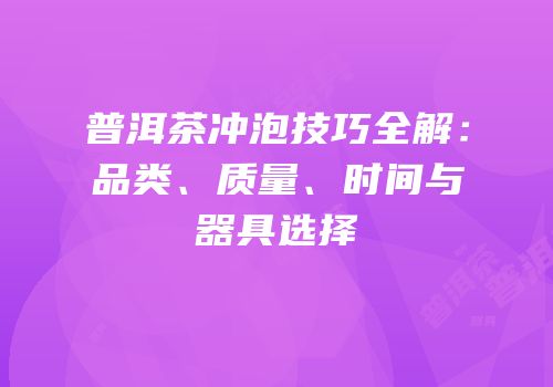 普洱茶冲泡技巧全解：品类、质量、时间与器具选择