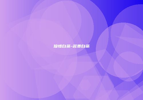 珍惜白茶-名贵白茶