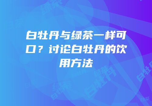 白牡丹与绿茶一样可口？讨论白牡丹的饮用方法