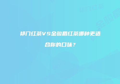祁门红茶VS金骏眉红茶哪种更适合你的口味？