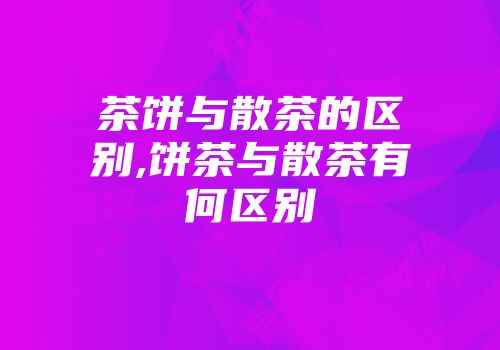 茶饼与散茶的区别,饼茶与散茶有何区别