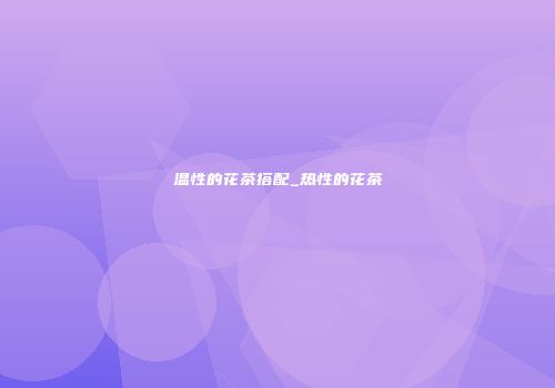 温性的花茶搭配_热性的花茶