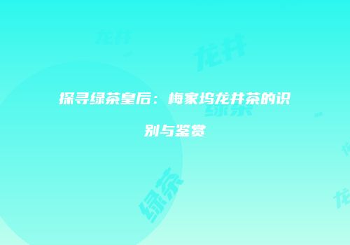 探寻绿茶皇后：梅家坞龙井茶的识别与鉴赏