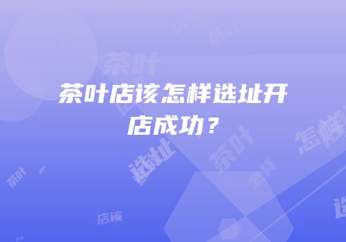 茶叶店该怎样选址开店成功？