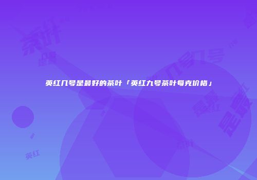 英红几号是最好的茶叶「英红九号茶叶每克价格」