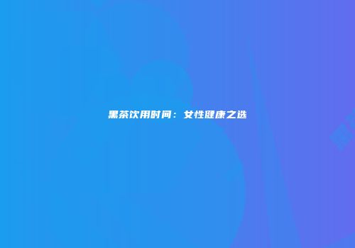 黑茶饮用时间：女性健康之选
