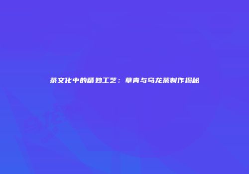 茶文化中的精妙工艺：草青与乌龙茶制作揭秘