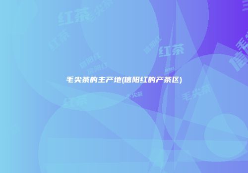 毛尖茶的主产地(信阳红的产茶区)