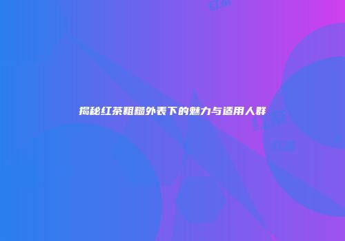 揭秘红茶粗糙外表下的魅力与适用人群