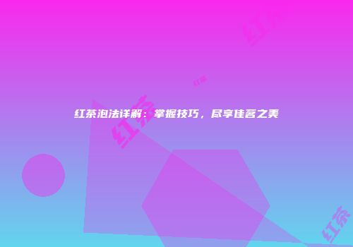 红茶泡法详解：掌握技巧，尽享佳茗之美