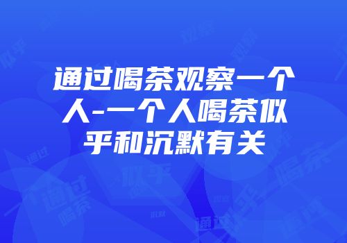 通过喝茶观察一个人-一个人喝茶似乎和沉默有关