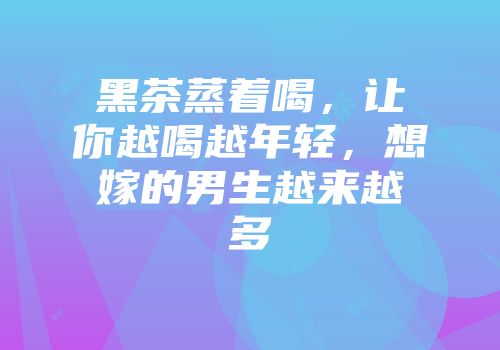 黑茶蒸着喝，让你越喝越年轻，想嫁的男生越来越多