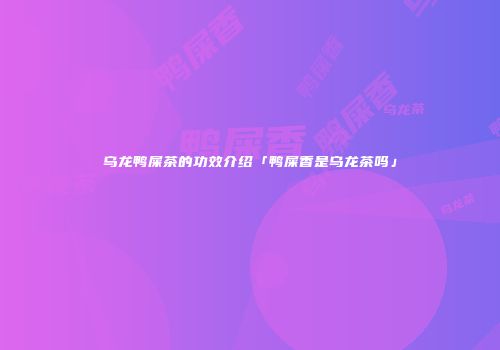 乌龙鸭屎茶的功效介绍「鸭屎香是乌龙茶吗」