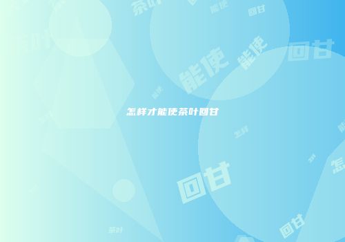 怎样才能使茶叶回甘