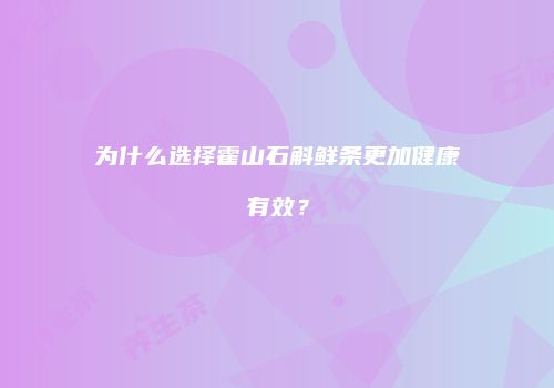 为什么选择霍山石斛鲜条更加健康有效？