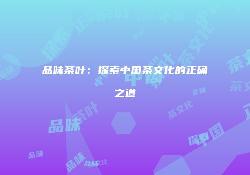 品味茶叶：探索中国茶文化的正确之道