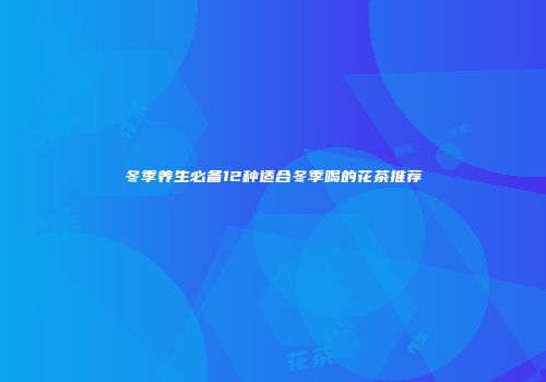 冬季养生必备12种适合冬季喝的花茶推荐