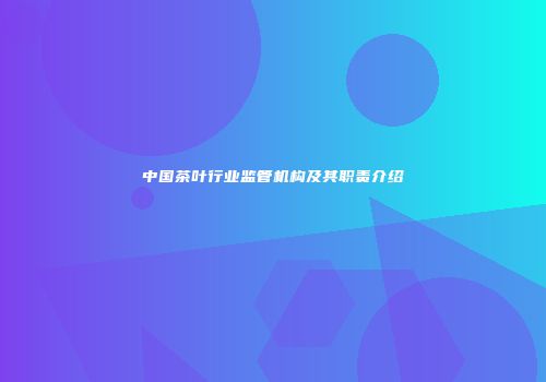 中国茶叶行业监管机构及其职责介绍