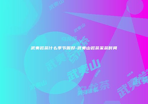 武夷岩茶什么季节喝好-武夷山岩茶采茶时间