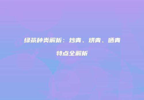 绿茶种类解析：炒青、烘青、晒青特点全解析
