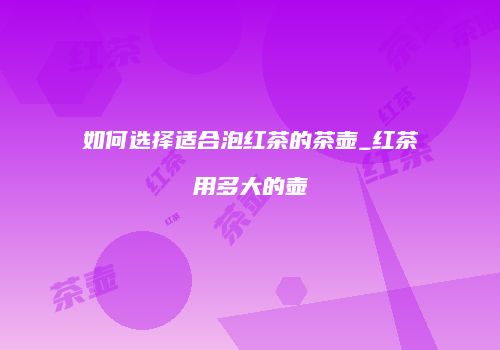如何选择适合泡红茶的茶壶_红茶用多大的壶